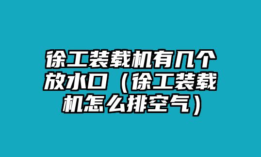 徐工裝載機有幾個放水口（徐工裝載機怎么排空氣）