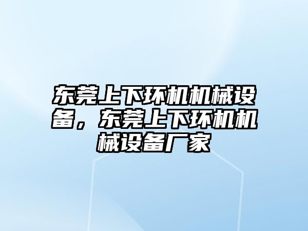 東莞上下環(huán)機機械設(shè)備，東莞上下環(huán)機機械設(shè)備廠家