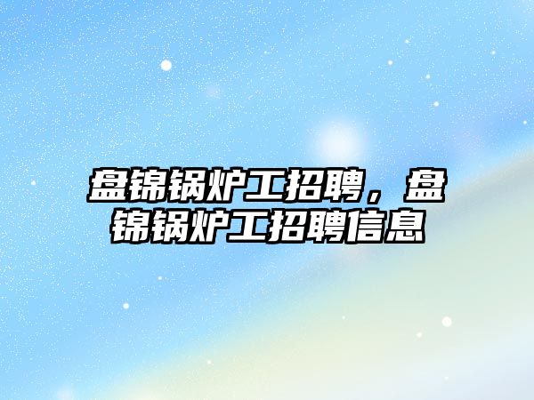 盤錦鍋爐工招聘，盤錦鍋爐工招聘信息