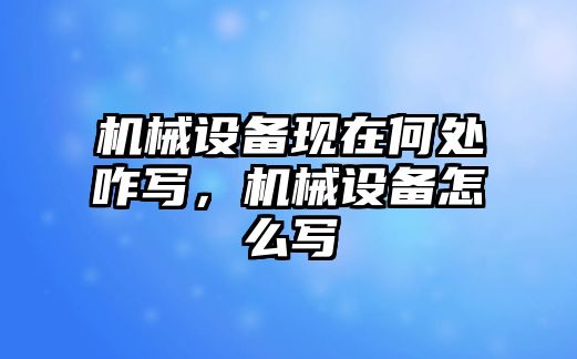 機械設(shè)備現(xiàn)在何處咋寫，機械設(shè)備怎么寫