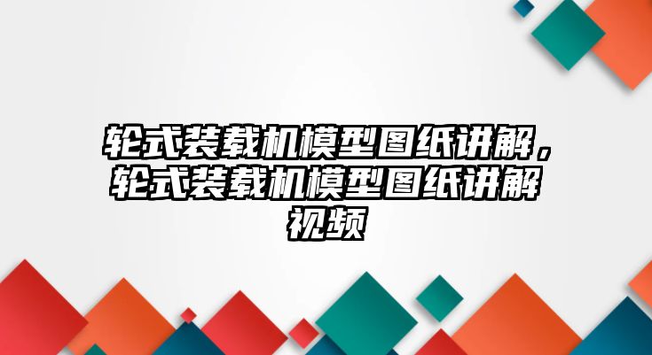 輪式裝載機(jī)模型圖紙講解，輪式裝載機(jī)模型圖紙講解視頻