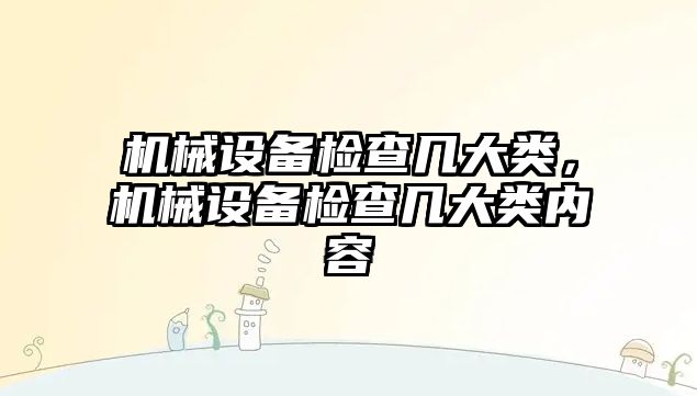 機械設備檢查幾大類，機械設備檢查幾大類內(nèi)容