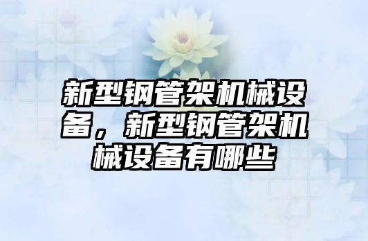 新型鋼管架機(jī)械設(shè)備，新型鋼管架機(jī)械設(shè)備有哪些