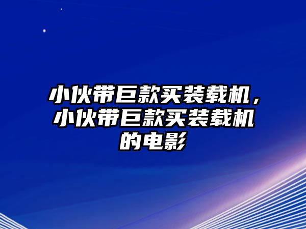 小伙帶巨款買裝載機，小伙帶巨款買裝載機的電影