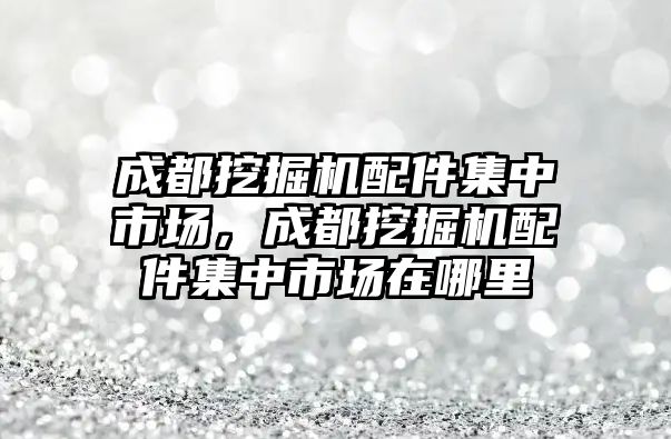 成都挖掘機配件集中市場，成都挖掘機配件集中市場在哪里