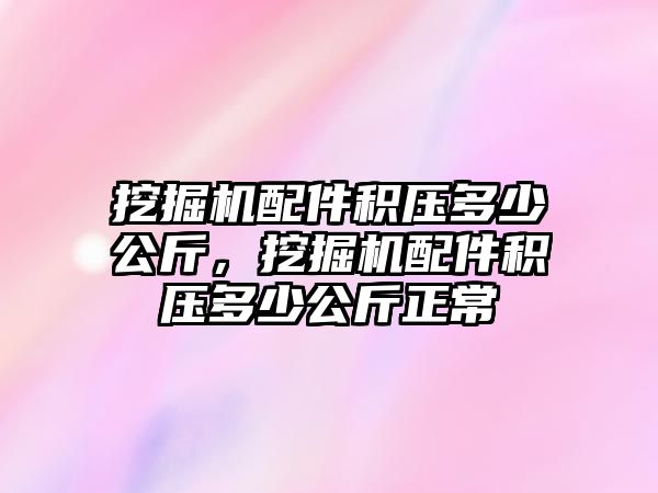 挖掘機(jī)配件積壓多少公斤，挖掘機(jī)配件積壓多少公斤正常