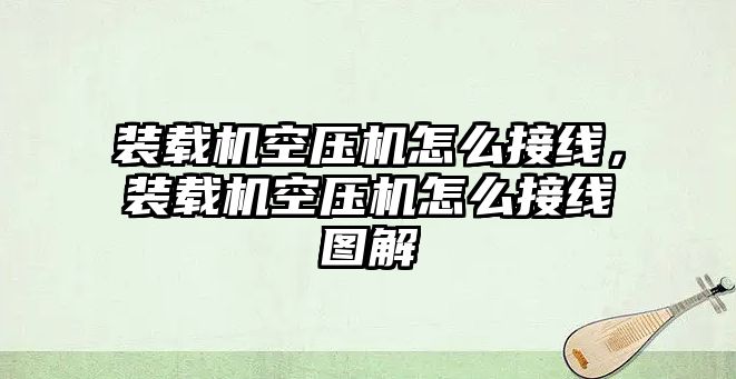 裝載機空壓機怎么接線，裝載機空壓機怎么接線圖解