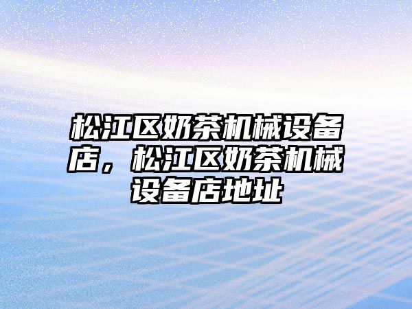 松江區(qū)奶茶機(jī)械設(shè)備店，松江區(qū)奶茶機(jī)械設(shè)備店地址