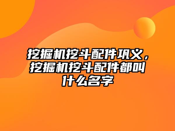 挖掘機挖斗配件鞏義，挖掘機挖斗配件都叫什么名字