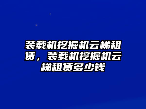 裝載機(jī)挖掘機(jī)云梯租賃，裝載機(jī)挖掘機(jī)云梯租賃多少錢