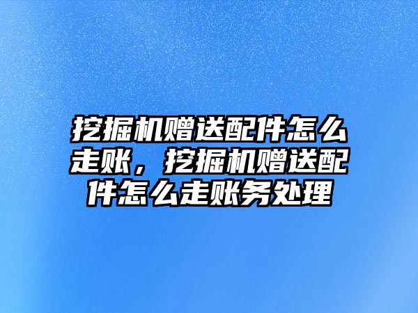 挖掘機贈送配件怎么走賬，挖掘機贈送配件怎么走賬務(wù)處理