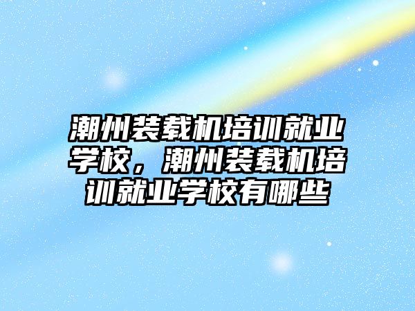 潮州裝載機培訓就業(yè)學校，潮州裝載機培訓就業(yè)學校有哪些