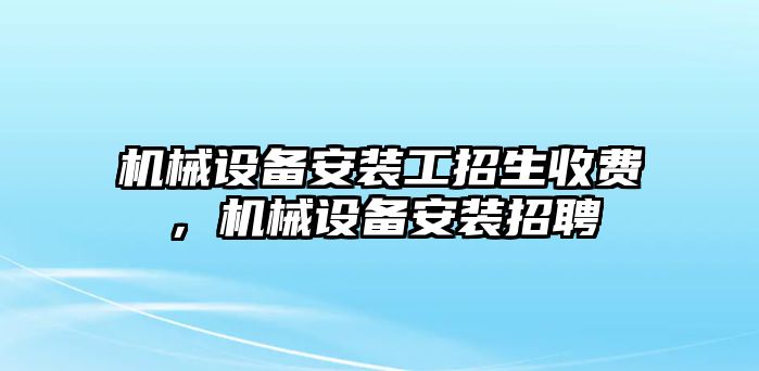 機(jī)械設(shè)備安裝工招生收費(fèi)，機(jī)械設(shè)備安裝招聘