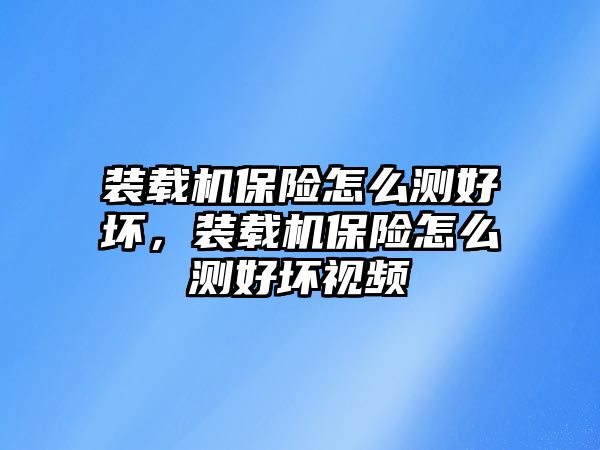 裝載機(jī)保險(xiǎn)怎么測(cè)好壞，裝載機(jī)保險(xiǎn)怎么測(cè)好壞視頻