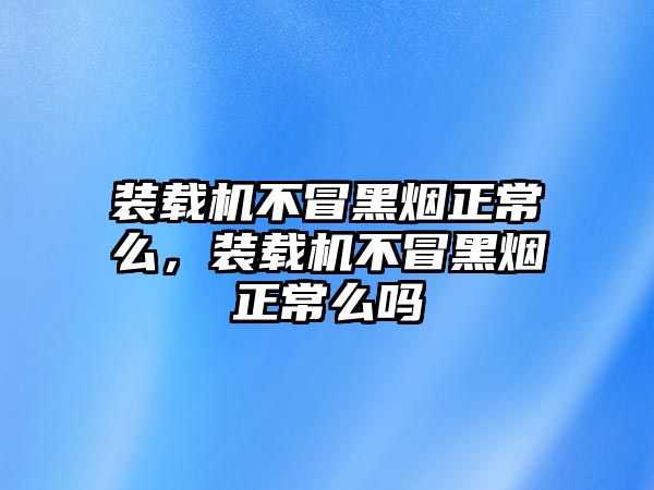 裝載機(jī)不冒黑煙正常么，裝載機(jī)不冒黑煙正常么嗎