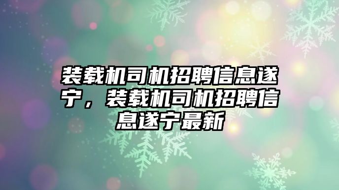 裝載機司機招聘信息遂寧，裝載機司機招聘信息遂寧最新