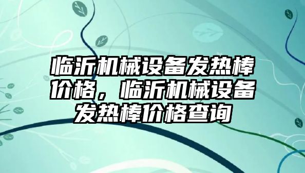 臨沂機械設備發(fā)熱棒價格，臨沂機械設備發(fā)熱棒價格查詢