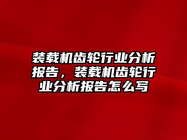 裝載機(jī)齒輪行業(yè)分析報(bào)告，裝載機(jī)齒輪行業(yè)分析報(bào)告怎么寫