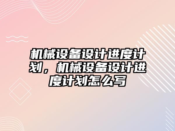 機械設備設計進度計劃，機械設備設計進度計劃怎么寫