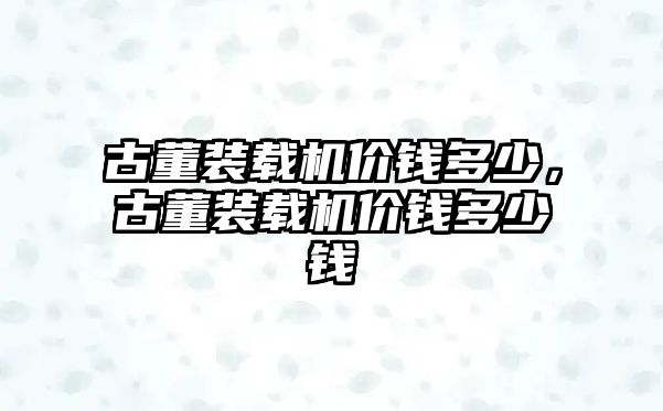 古董裝載機(jī)價(jià)錢多少，古董裝載機(jī)價(jià)錢多少錢