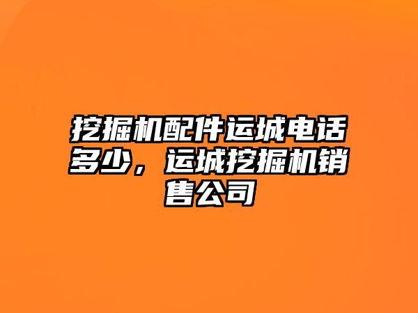 挖掘機(jī)配件運(yùn)城電話多少，運(yùn)城挖掘機(jī)銷售公司