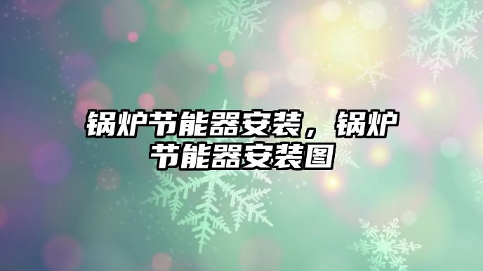 鍋爐節(jié)能器安裝，鍋爐節(jié)能器安裝圖