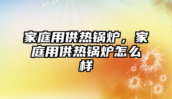 家庭用供熱鍋爐，家庭用供熱鍋爐怎么樣