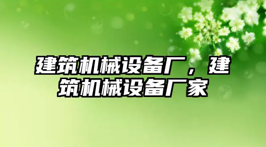 建筑機械設(shè)備廠，建筑機械設(shè)備廠家