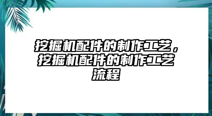 挖掘機(jī)配件的制作工藝，挖掘機(jī)配件的制作工藝流程