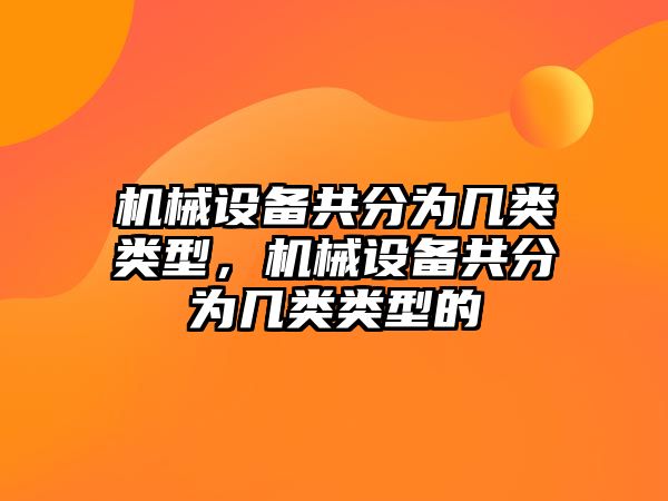 機械設(shè)備共分為幾類類型，機械設(shè)備共分為幾類類型的