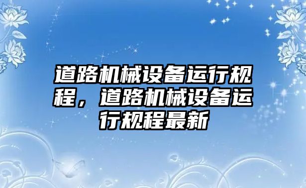 道路機械設(shè)備運行規(guī)程，道路機械設(shè)備運行規(guī)程最新