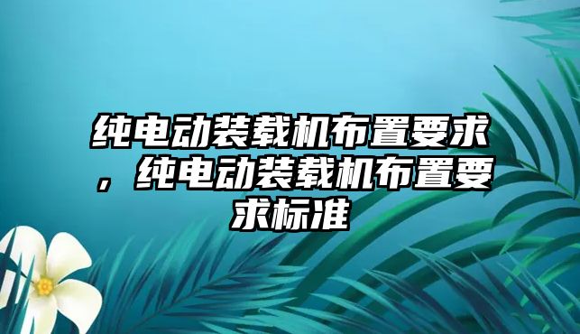 純電動裝載機布置要求，純電動裝載機布置要求標準