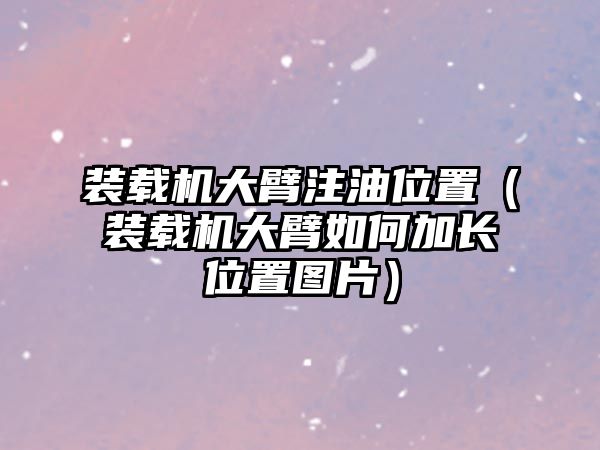 裝載機(jī)大臂注油位置（裝載機(jī)大臂如何加長(zhǎng)位置圖片）