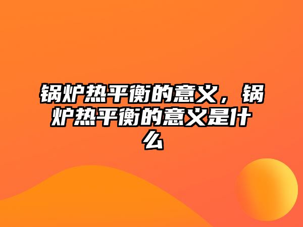 鍋爐熱平衡的意義，鍋爐熱平衡的意義是什么