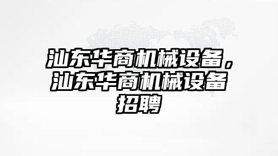 汕東華商機械設(shè)備，汕東華商機械設(shè)備招聘