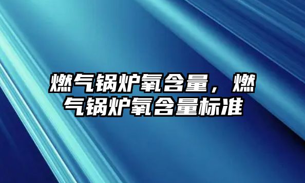 燃?xì)忮仩t氧含量，燃?xì)忮仩t氧含量標(biāo)準(zhǔn)