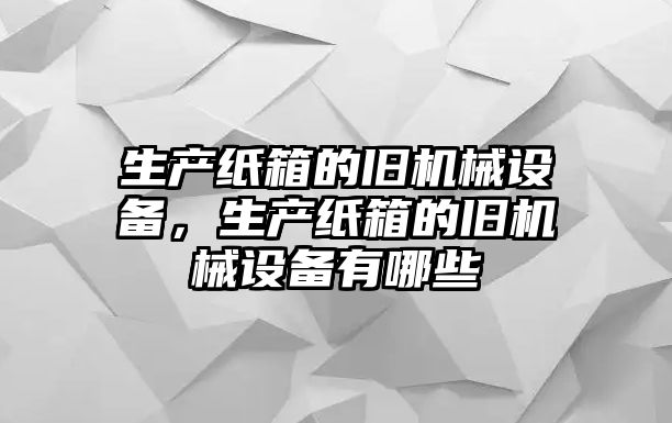 生產(chǎn)紙箱的舊機(jī)械設(shè)備，生產(chǎn)紙箱的舊機(jī)械設(shè)備有哪些