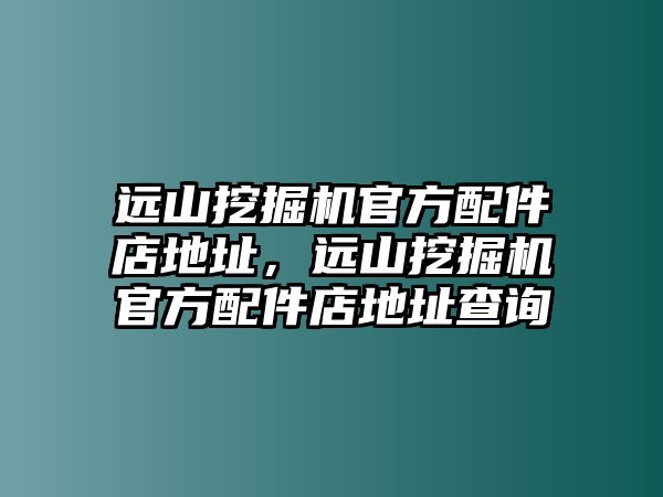 遠山挖掘機官方配件店地址，遠山挖掘機官方配件店地址查詢