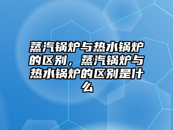 蒸汽鍋爐與熱水鍋爐的區(qū)別，蒸汽鍋爐與熱水鍋爐的區(qū)別是什么