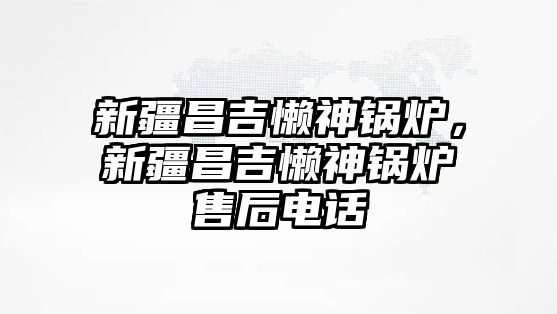 新疆昌吉懶神鍋爐，新疆昌吉懶神鍋爐售后電話