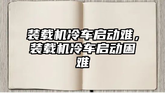 裝載機(jī)冷車啟動難，裝載機(jī)冷車啟動困難