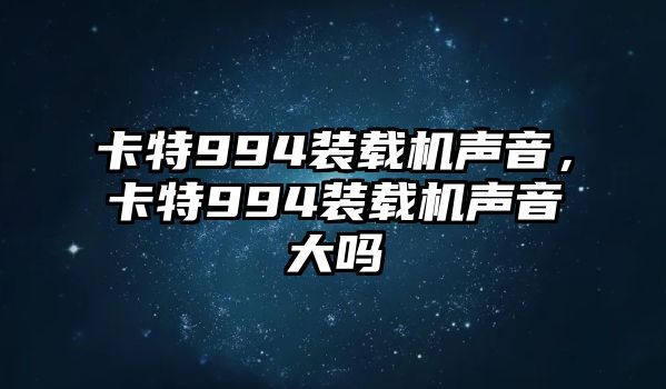 卡特994裝載機聲音，卡特994裝載機聲音大嗎