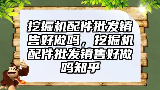 挖掘機配件批發(fā)銷售好做嗎，挖掘機配件批發(fā)銷售好做嗎知乎