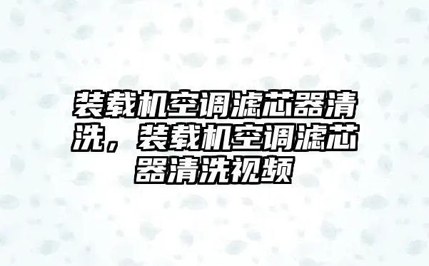 裝載機空調(diào)濾芯器清洗，裝載機空調(diào)濾芯器清洗視頻