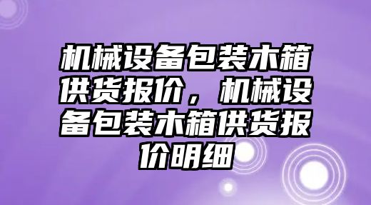 機械設備包裝木箱供貨報價，機械設備包裝木箱供貨報價明細