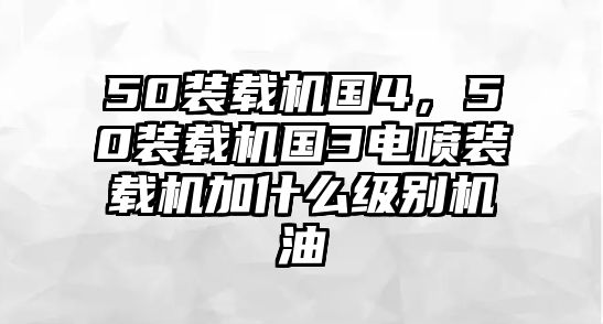 50裝載機(jī)國4，50裝載機(jī)國3電噴裝載機(jī)加什么級別機(jī)油