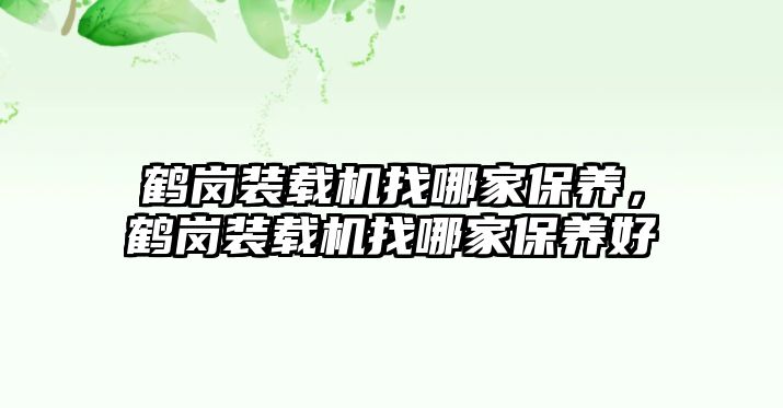 鶴崗裝載機(jī)找哪家保養(yǎng)，鶴崗裝載機(jī)找哪家保養(yǎng)好