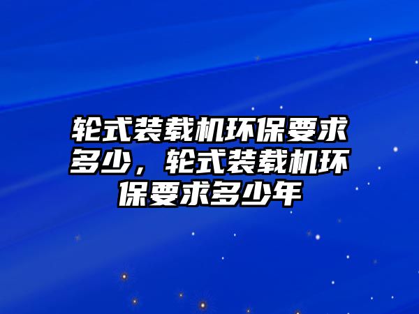 輪式裝載機環(huán)保要求多少，輪式裝載機環(huán)保要求多少年