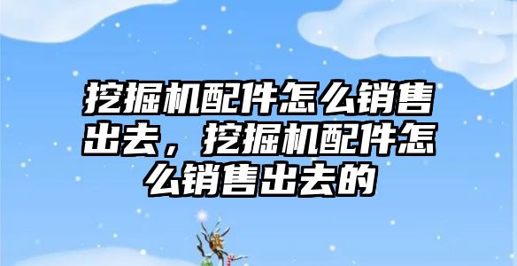 挖掘機配件怎么銷售出去，挖掘機配件怎么銷售出去的