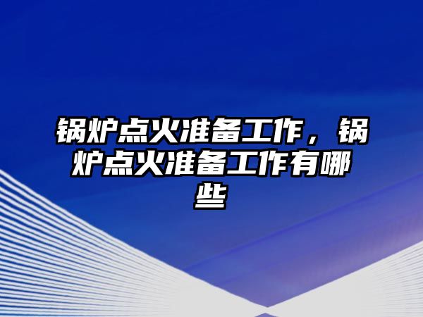 鍋爐點火準備工作，鍋爐點火準備工作有哪些